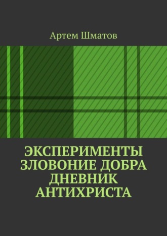 Артем Шматов. Эксперименты. Зловоние добра. Дневник Антихриста