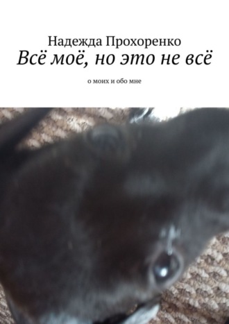 Всё моё, но это не всё. О моих и обо мне. 