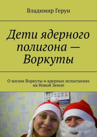 Обложка книги «Дети ядерного полигона – Воркуты. О жизни Воркуты и ядерных испытаниях на Новой Земле»