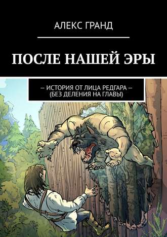 АЛЕКС ГРАНД. ПОСЛЕ НАШЕЙ ЭРЫ. ИСТОРИЯ ОТ ЛИЦА РЕДГАРА. БЕЗ ДЕЛЕНИЯ НА ГЛАВЫ