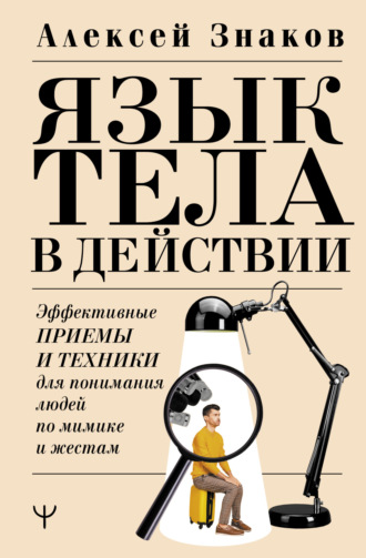 Алексей Знаков. Язык тела в действии. Эффективные приемы и техники для понимания людей по мимике и жестам