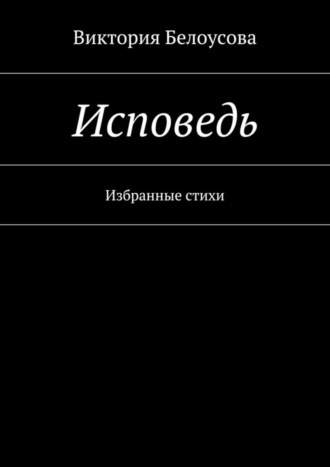 Виктория Белоусова. Исповедь. Избранные стихи