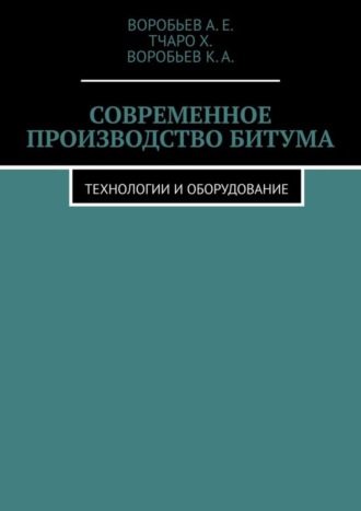 Воробьев А.Е.. Современное производство битума. Технологии и оборудование