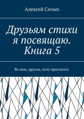 Друзьям стихи я посвящаю. Книга 5. Во мне, друзья, поэт проснулся.. 