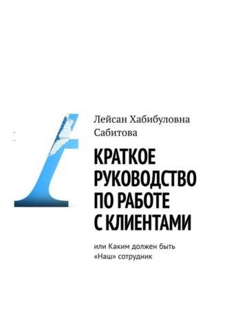 Обложка книги «Краткое руководство по работе с клиентами, или Каким должен быть «Наш» сотрудник»