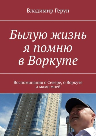 Обложка книги «Былую жизнь я помню в Воркуте. Воспоминания о Севере, о Воркуте и маме моей»