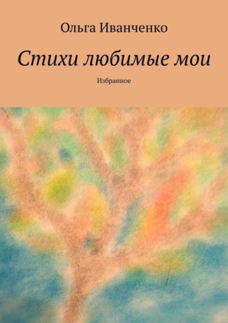 Ольга Иванченко. Стихи любимые мои. Избранное