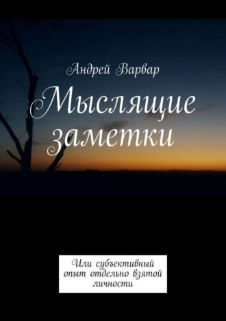 Андрей Варвар. Мыслящие заметки. Или субъективный опыт отдельно взятой личности