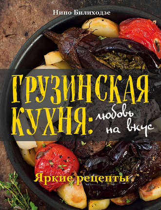 Обложка книги «Грузинская кухня: любовь на вкус. Яркие рецепты»
