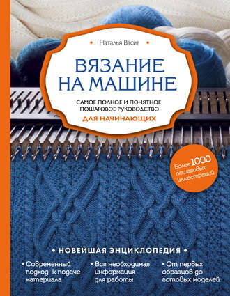 Наталья Васив. Вязание на машине. Самое полное и понятное пошаговое руководство для начинающих