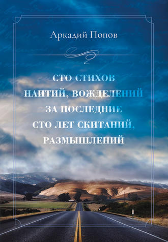 Аркадий Попов. Сто стихов наитий, вожделений за последние сто лет скитаний, размышлений