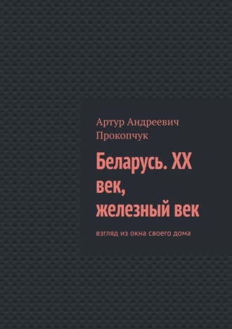 Обложка книги «Беларусь. XX век, железный век. Взгляд из окна своего дома»