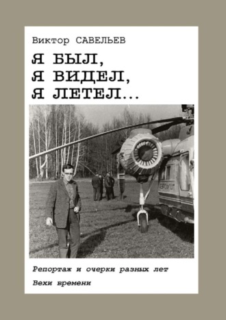 Виктор Савельев. Я был, я видел, я летел… Репортаж и очерки разных лет. Вехи времени