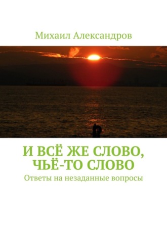 Михаил Владимирович Александров. И всё же слово, чьё-то слово. Ответы на незаданные вопросы