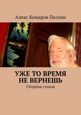 Алекс Комаров Поэзии. Уже то время не вернешь. Сборник стихов