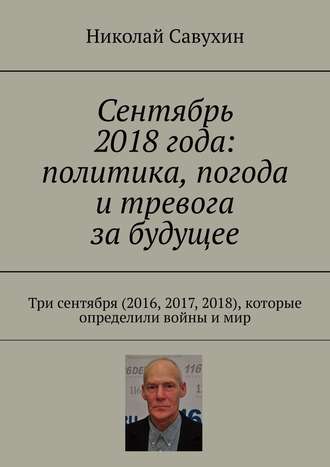 Николай Савухин. Сентябрь 2018 года: политика, погода и тревога за будущее. Три сентября (2016, 2017, 2018), которые определили войны и мир