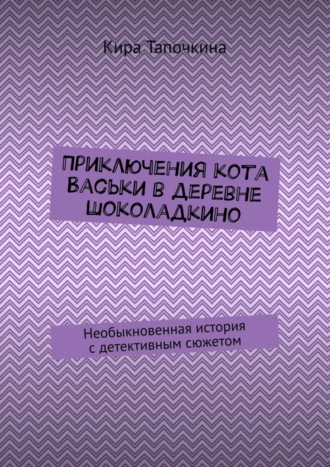 Обложка книги «Приключения кота Васьки в деревне Шоколадкино. Необыкновенная история с детективным сюжетом»