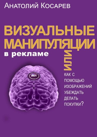 Анатолий Владимирович Косарев. Визуальные манипуляции в рекламе. Как с помощью изображений убеждать делать покупки?