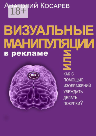 Анатолий Владимирович Косарев. Визуальные манипуляции в рекламе. Как с помощью изображений убеждать делать покупки?