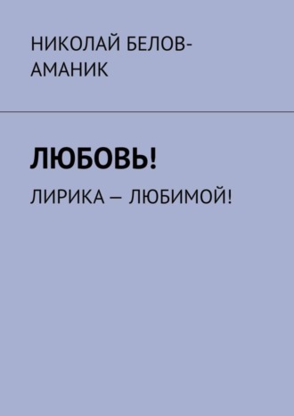 Николай Белов-Аманик. Любовь! Лирика – любимой!