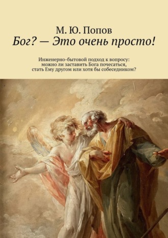 М. Ю. Попов. Бог? – Это очень просто! Инженерно-бытовой подход к вопросу: можно ли заставить Бога почесаться, стать Ему другом или хотя бы собеседником?