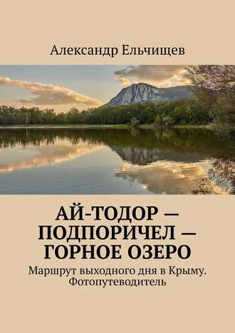 Александр Ельчищев. Ай-Тодор – Подпоричел – Горное озеро. Маршрут выходного дня в Крыму. Фотопутеводитель