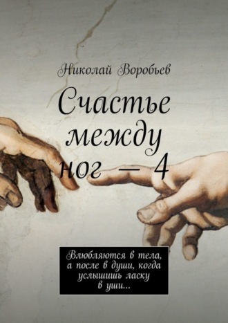 Николай Воробьев. Счастье между ног – 4. Влюбляются в тела, а после в души, когда услышишь ласку в уши…