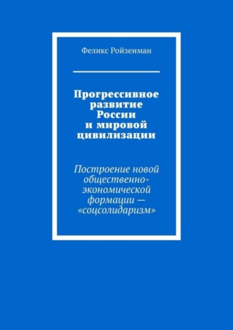 Обложка книги «Прогрессивное развитие России и мировой цивилизации. Построение новой общественно-экономической формации – «соцсолидаризм»»