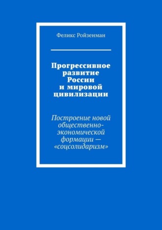 Феликс Ройзенман. Прогрессивное развитие России и мировой цивилизации. Построение новой общественно-экономической формации – «соцсолидаризм»