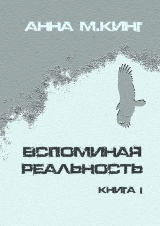 Анна М.Кинг. Вспоминая реальность. Книга I