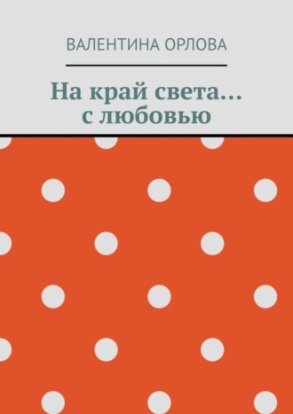 Валентина Александровна Орлова. На край света… с любовью