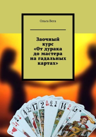 Ольга Вега. Заочный курс «От дурака до мастера на гадальных картах»