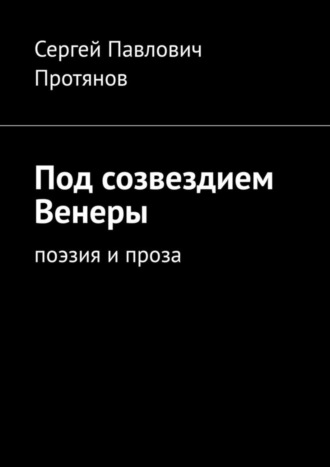 Сергей Павлович Протянов. Под созвездием Венеры. Поэзия и проза