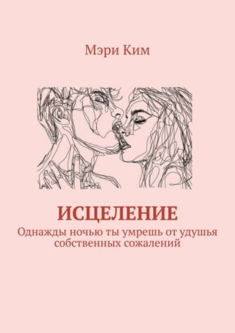 Мэри Ким. Исцеление. Однажды ночью ты умрешь от удушья собственных сожалений