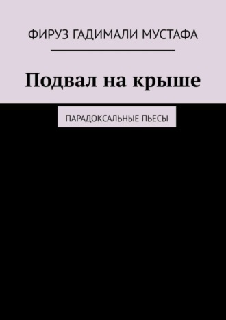 Фируз Гадимали Мустафа. Подвал на крыше. Парадоксальные пьесы