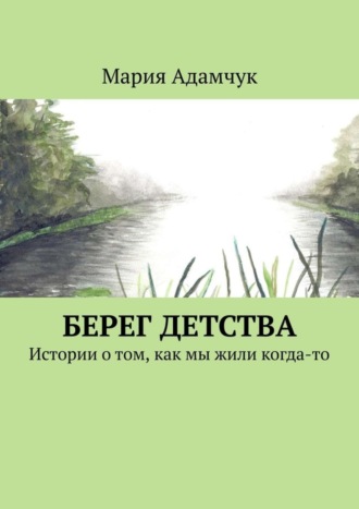 Мария Адамчук. Берег детства. Истории о том, как мы жили когда-то