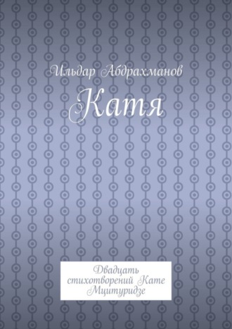 Ильдар Абдрахманов. Катя. Двадцать стихотворений Кате Мцитуридзе