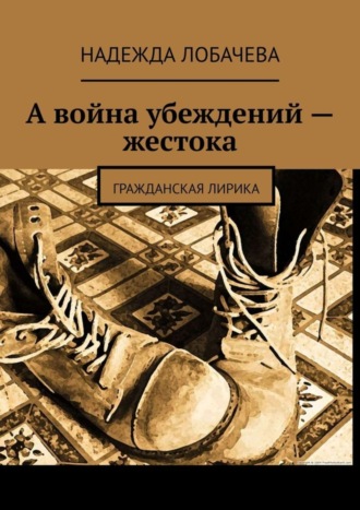 Надежда Лобачева. А война убеждений – жестока. Гражданская лирика