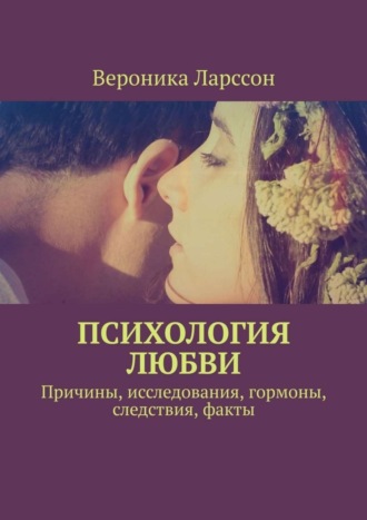 Вероника Ларссон. Психология любви. Причины, исследования, гормоны, следствия, факты