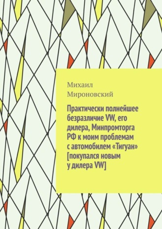 Михаил Константинович Мироновский. Практически полнейшее безразличие VW, его дилера, Минпромторга РФ к моим проблемам с автомобилем «Тигуан» [покупался новым у дилера VW]