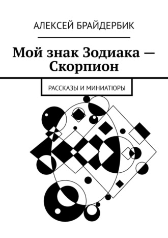 Алексей Брайдербик. Мой знак Зодиака – Скорпион. Рассказы и миниатюры