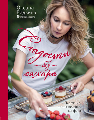 Оксана Бадьина. Сладости без сахара. Пирожные, торты, печенье, конфеты