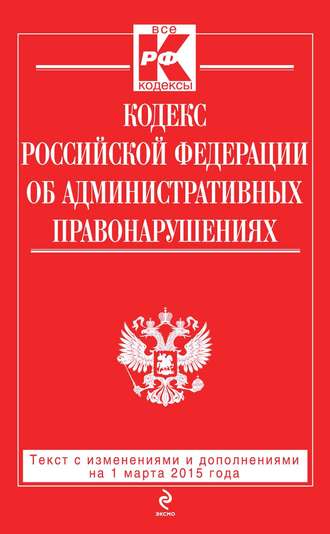 Обложка книги «Кодекс Российской Федерации об административных правонарушениях: текст с изменениями и дополнениями на 1 марта 2015 года»