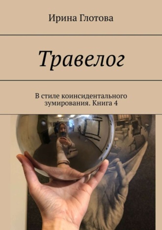 Ирина Глотова. Травелог. В стиле коинсидентального зумирования. Книга 4