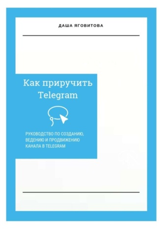 Даша Яговитова. Как приручить Telegram. Руководство по созданию, ведению и продвижению канала в Telegram