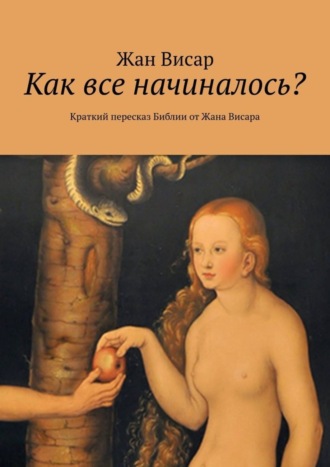 Обложка книги «Как все начиналось? Краткий пересказ Библии от Жана Висара»