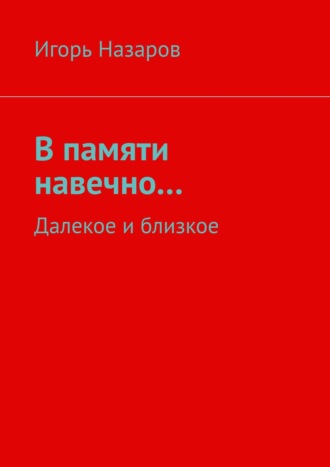 Игорь Назаров. В памяти навечно… Далекое и близкое