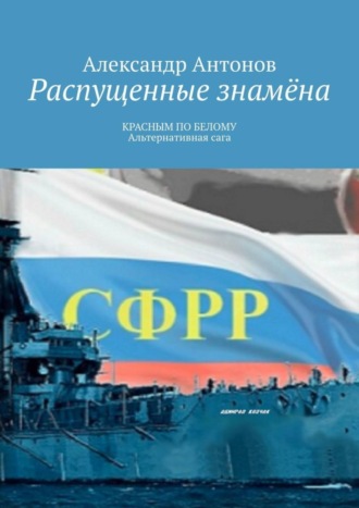 Александр Антонов. Распущенные знамёна. КРАСНЫМ ПО БЕЛОМУ. Альтернативная сага