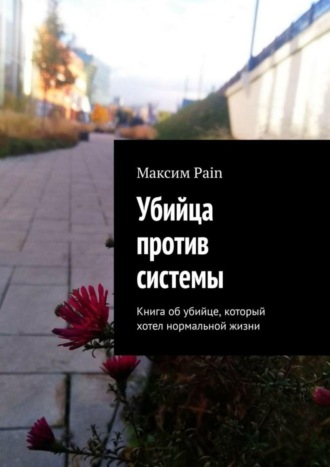 Максим Андреевич Pain. Убийца против системы. Книга об убийце, который хотел нормальной жизни