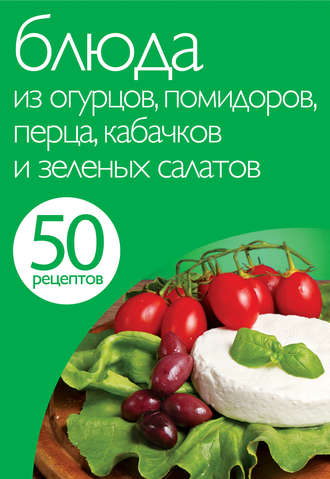 Обложка книги «50 рецептов. Блюда из огурцов, помидоров, перца, кабачков и зеленых салатов»